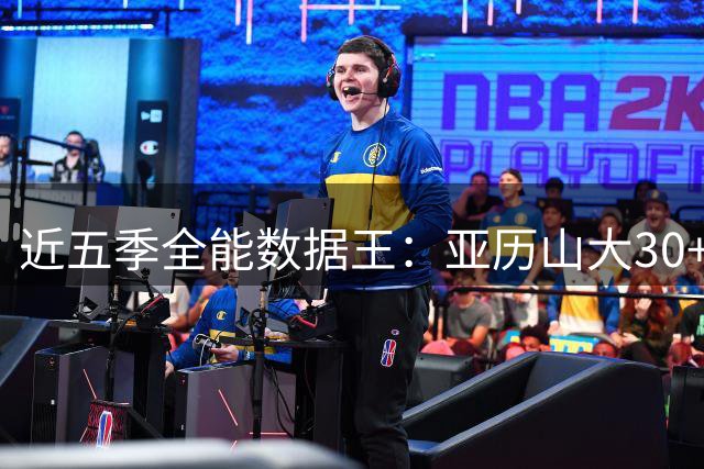 近五季全能数据王：亚历山大30+3+3场次领跑全联盟